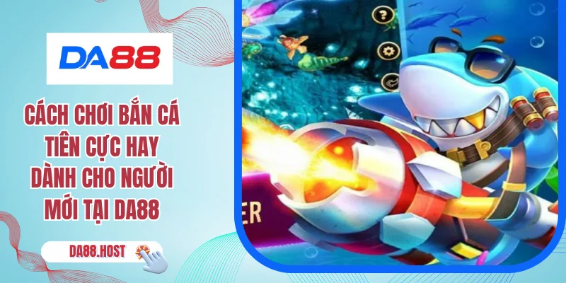 Cách Chơi Bắn Cá Tiên Cực Hay Dành Cho Người Mới Tại DA88